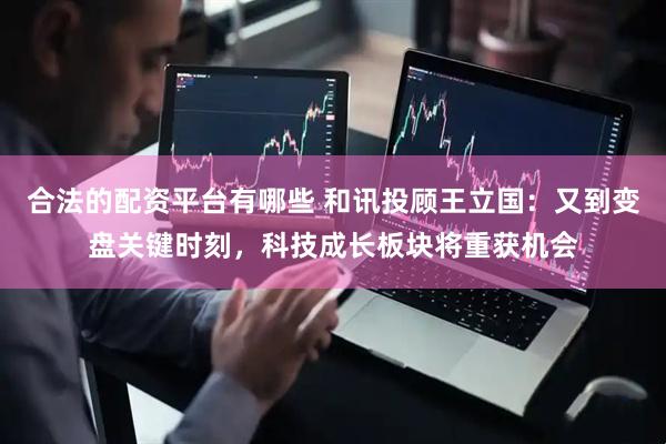 合法的配资平台有哪些 和讯投顾王立国：又到变盘关键时刻，科技成长板块将重获机会