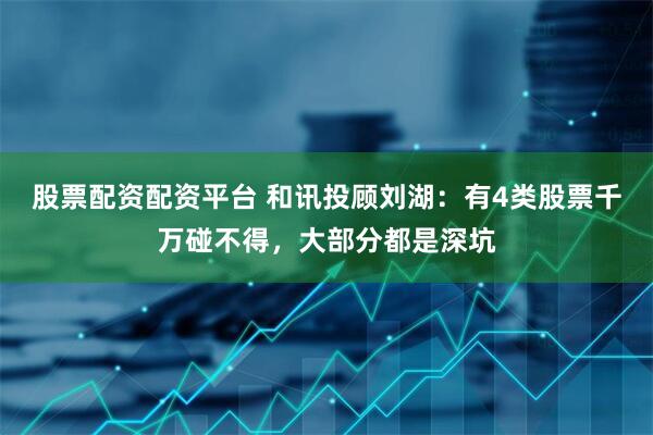 股票配资配资平台 和讯投顾刘湖：有4类股票千万碰不得，大部分都是深坑