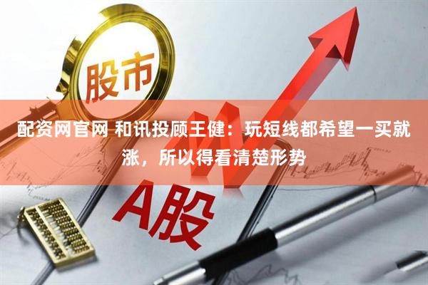 配资网官网 和讯投顾王健：玩短线都希望一买就涨，所以得看清楚形势