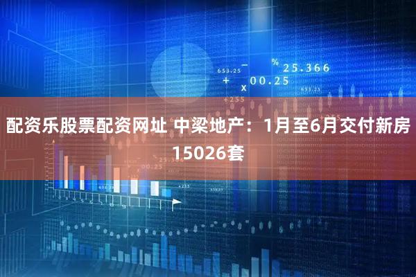 配资乐股票配资网址 中梁地产：1月至6月交付新房15026套