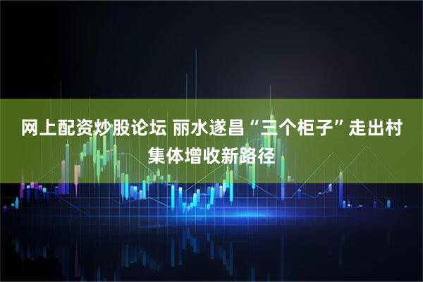网上配资炒股论坛 丽水遂昌“三个柜子”走出村集体增收新路径