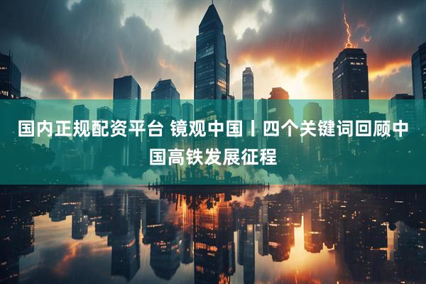 国内正规配资平台 镜观中国丨四个关键词回顾中国高铁发展征程