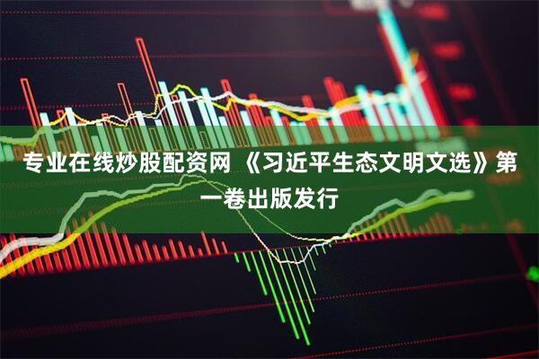 专业在线炒股配资网 《习近平生态文明文选》第一卷出版发行
