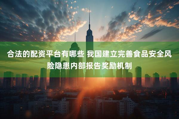 合法的配资平台有哪些 我国建立完善食品安全风险隐患内部报告奖励机制