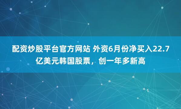 配资炒股平台官方网站 外资6月份净买入22.7亿美元韩国股票，创一年多新高