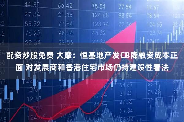 配资炒股免费 大摩：恒基地产发CB降融资成本正面 对发展商和香港住宅市场仍持建设性看法