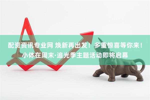 配资资讯专业网 焕新再出发！多重惊喜等你来！小体在周末·追光季主题活动即将启幕