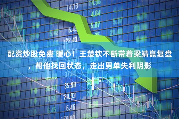 配资炒股免费 暖心！王楚钦不断带着梁靖崑复盘，帮他找回状态，走出男单失利阴影