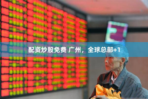 配资炒股免费 广州，全球总部+1