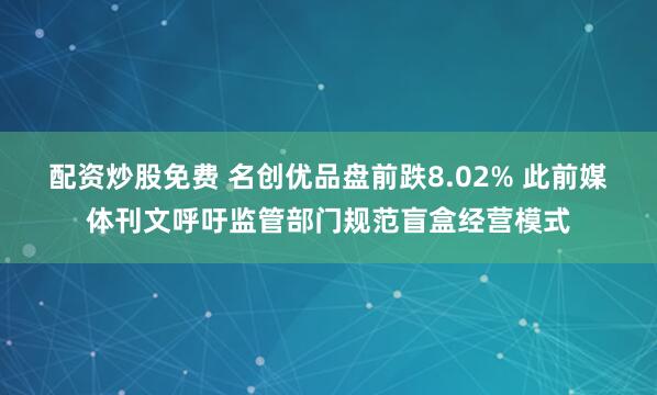 配资炒股免费 名创优品盘前跌8.02% 此前媒体刊文呼吁监管部门规范盲盒经营模式