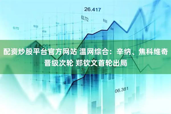 配资炒股平台官方网站 温网综合：辛纳、焦科维奇晋级次轮 郑钦文首轮出局