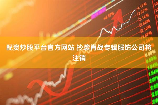 配资炒股平台官方网站 抄袭肖战专辑服饰公司将注销