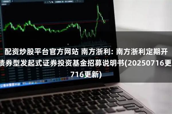 配资炒股平台官方网站 南方浙利: 南方浙利定期开放债券型发起式证券投资基金招募说明书(20250716更新)