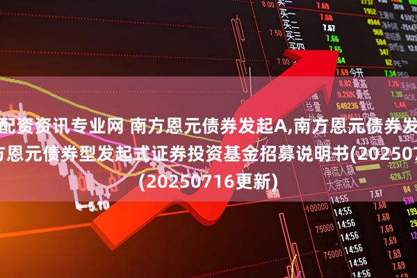 配资资讯专业网 南方恩元债券发起A,南方恩元债券发起C: 南方恩元债券型发起式证券投资基金招募说明书(20250716更新)