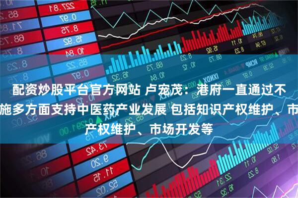 配资炒股平台官方网站 卢宠茂：港府一直通过不同政策措施多方面支持中医药产业发展 包括知识产权维护、市场开发等