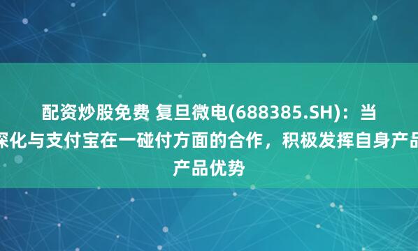 配资炒股免费 复旦微电(688385.SH)：当前在深化与支付宝在一碰付方面的合作，积极发挥自身产品优势