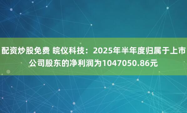 配资炒股免费 皖仪科技：2025年半年度归属于上市公司股东的净利润为1047050.86元
