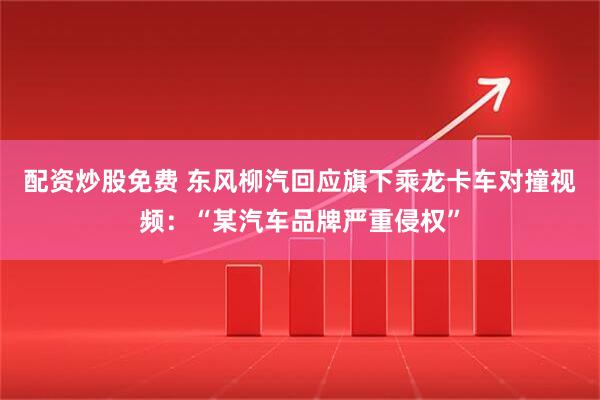 配资炒股免费 东风柳汽回应旗下乘龙卡车对撞视频：“某汽车品牌严重侵权”