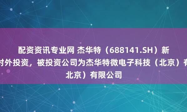 配资资讯专业网 杰华特（688141.SH）新增一起对外投资，被投资公司为杰华特微电子科技（北京）有限公司