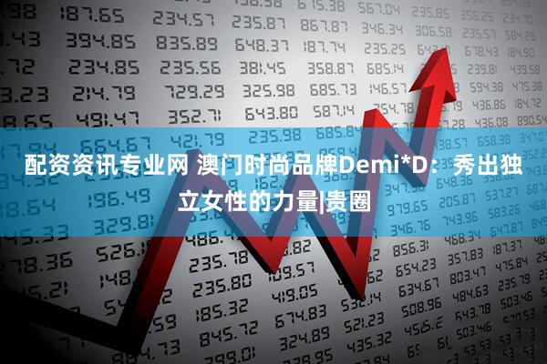 配资资讯专业网 澳门时尚品牌Demi*D：秀出独立女性的力量|贵圈