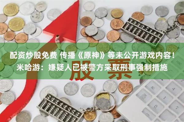 配资炒股免费 传播《原神》等未公开游戏内容！米哈游：嫌疑人已被警方采取刑事强制措施