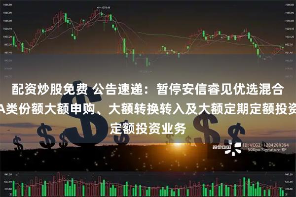 配资炒股免费 公告速递：暂停安信睿见优选混合基金A类份额大额申购、大额转换转入及大额定期定额投资业务