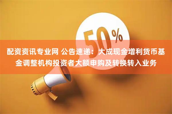 配资资讯专业网 公告速递：大成现金增利货币基金调整机构投资者大额申购及转换转入业务