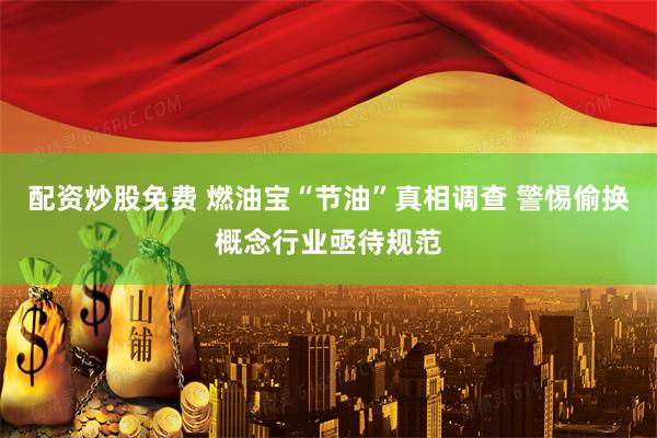 配资炒股免费 燃油宝“节油”真相调查 警惕偷换概念行业亟待规范