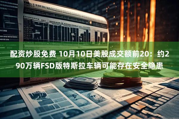 配资炒股免费 10月10日美股成交额前20：约290万辆FSD版特斯拉车辆可能存在安全隐患