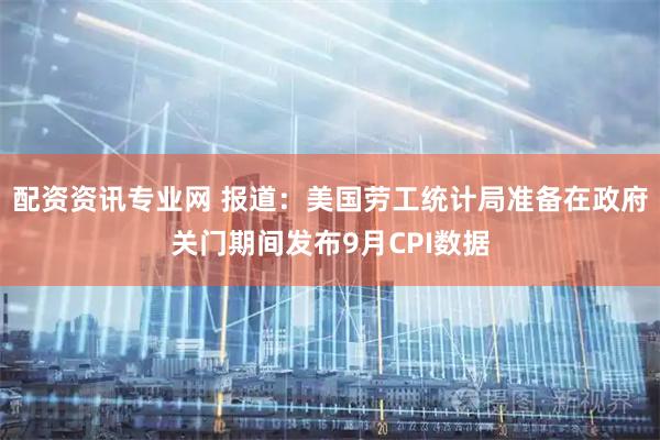 配资资讯专业网 报道：美国劳工统计局准备在政府关门期间发布9月CPI数据