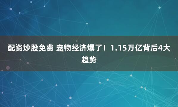 配资炒股免费 宠物经济爆了!1.15万亿背后4大趋势
