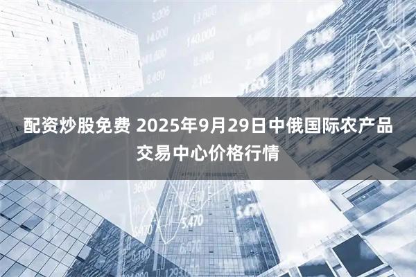 配资炒股免费 2025年9月29日中俄国际农产品交易中心价格行情