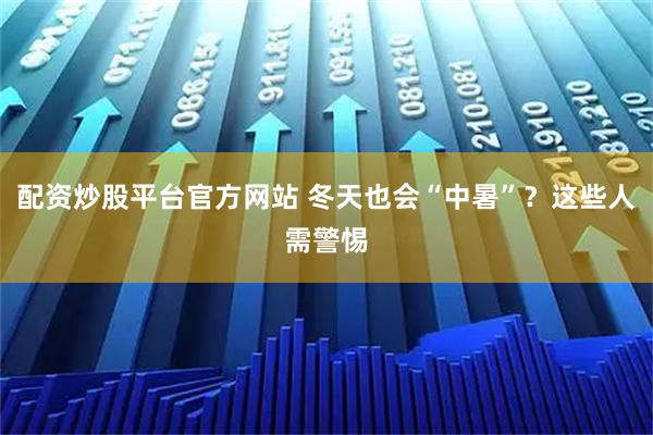 配资炒股平台官方网站 冬天也会“中暑”？这些人需警惕
