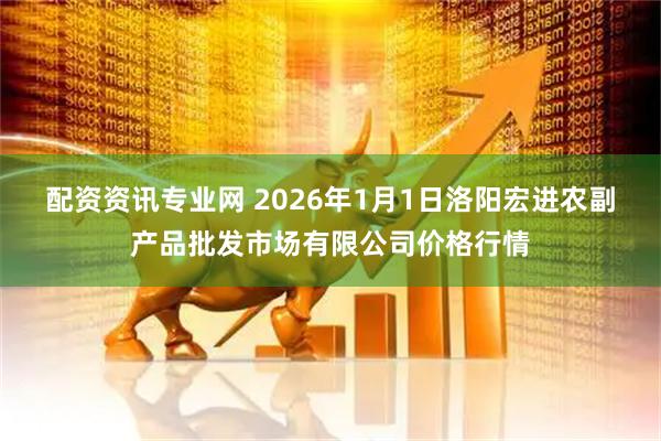配资资讯专业网 2026年1月1日洛阳宏进农副产品批发市场有限公司价格行情