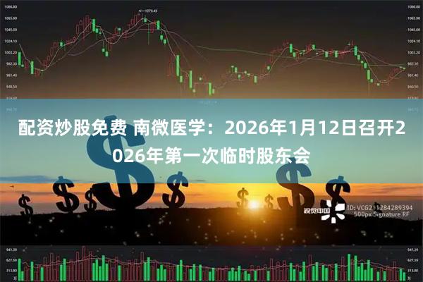 配资炒股免费 南微医学：2026年1月12日召开2026年第一次临时股东会