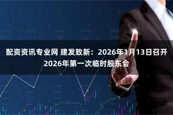 配资资讯专业网 建发致新：2026年1月13日召开2026年第一次临时股东会