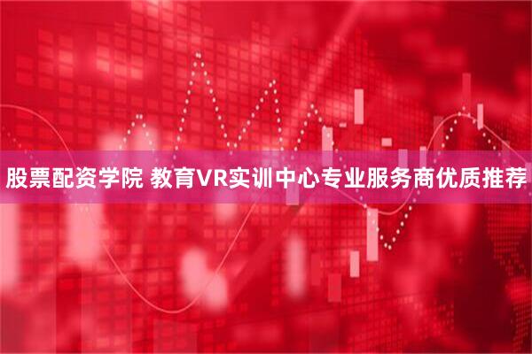 股票配资学院 教育VR实训中心专业服务商优质推荐