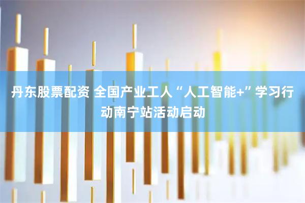 丹东股票配资 全国产业工人“人工智能+”学习行动南宁站活动启动