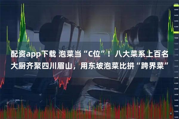 配资app下载 泡菜当“C位”！八大菜系上百名大厨齐聚四川眉山，用东坡泡菜比拼“跨界菜”