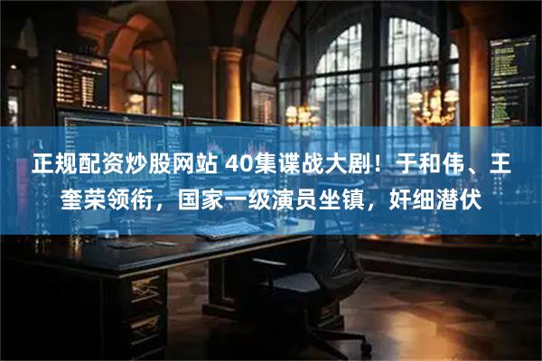 正规配资炒股网站 40集谍战大剧！于和伟、王奎荣领衔，国家一级演员坐镇，奸细潜伏