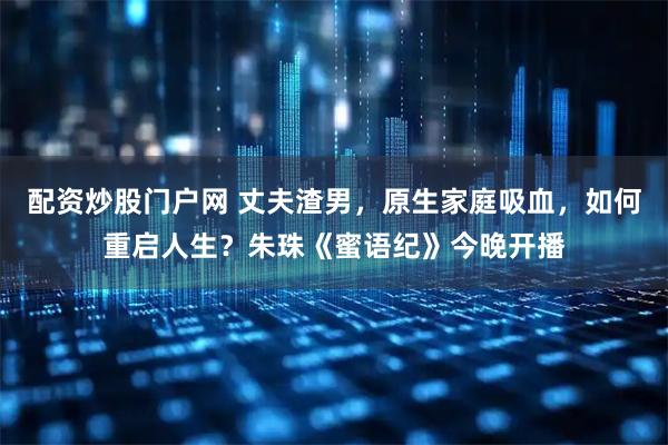配资炒股门户网 丈夫渣男，原生家庭吸血，如何重启人生？朱珠《蜜语纪》今晚开播