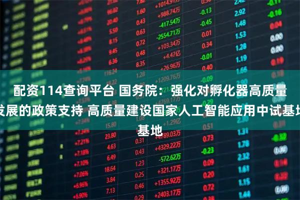 配资114查询平台 国务院：强化对孵化器高质量发展的政策支持 高质量建设国家人工智能应用中试基地
