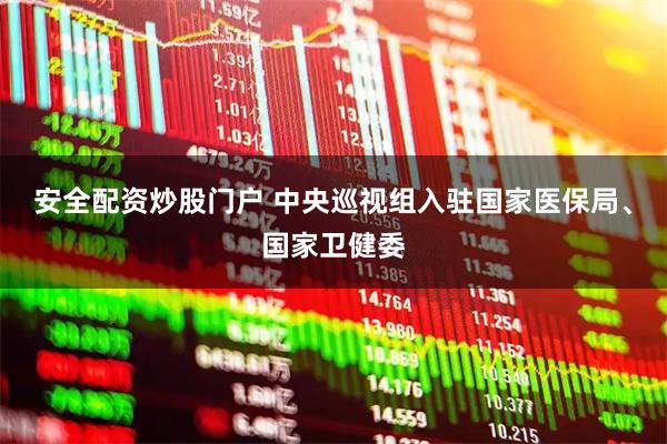 安全配资炒股门户 中央巡视组入驻国家医保局、国家卫健委