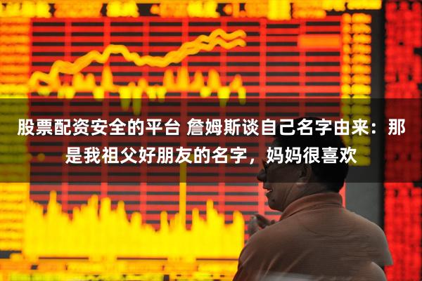 股票配资安全的平台 詹姆斯谈自己名字由来：那是我祖父好朋友的名字，妈妈很喜欢