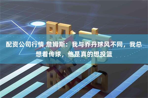 配资公司行情 詹姆斯：我与乔丹球风不同，我总想着传球，他是真的想投篮