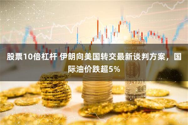 股票10倍杠杆 伊朗向美国转交最新谈判方案，国际油价跌超5%