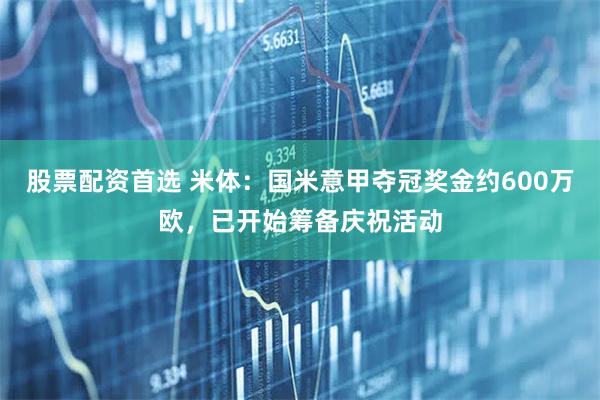 股票配资首选 米体：国米意甲夺冠奖金约600万欧，已开始筹备庆祝活动