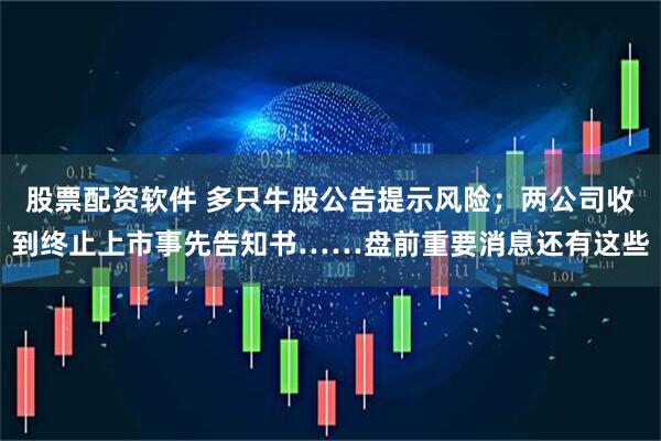 股票配资软件 多只牛股公告提示风险；两公司收到终止上市事先告知书……盘前重要消息还有这些