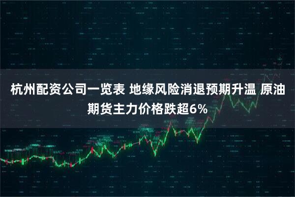 杭州配资公司一览表 地缘风险消退预期升温 原油期货主力价格跌超6%