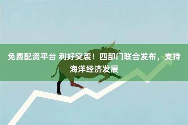 免费配资平台 利好突袭！四部门联合发布，支持海洋经济发展
